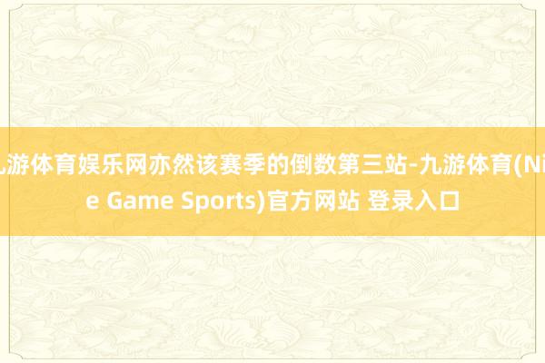 九游体育娱乐网亦然该赛季的倒数第三站-九游体育(Nine Game Sports)官方网站 登录入口