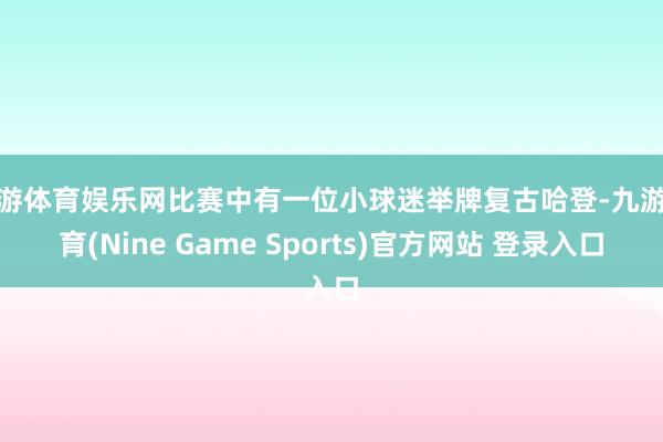 九游体育娱乐网比赛中有一位小球迷举牌复古哈登-九游体育(Nine Game Sports)官方网站 登录入口