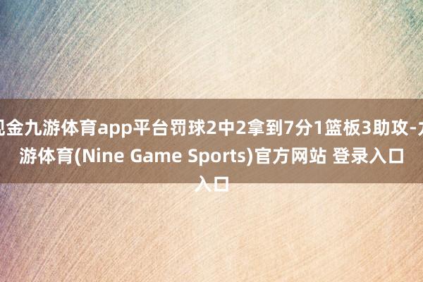 现金九游体育app平台罚球2中2拿到7分1篮板3助攻-九游体育(Nine Game Sports)官方网站 登录入口