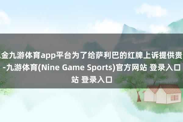 现金九游体育app平台为了给萨利巴的红牌上诉提供贵寓-九游体育(Nine Game Sports)官方网站 登录入口