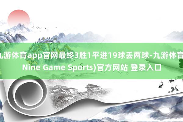 九游体育app官网最终3胜1平进19球丢两球-九游体育(Nine Game Sports)官方网站 登录入口