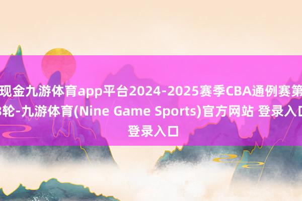 现金九游体育app平台2024-2025赛季CBA通例赛第8轮-九游体育(Nine Game Sports)官方网站 登录入口