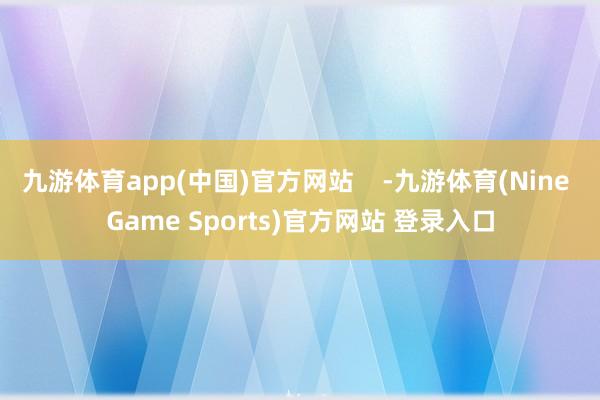 九游体育app(中国)官方网站    -九游体育(Nine Game Sports)官方网站 登录入口