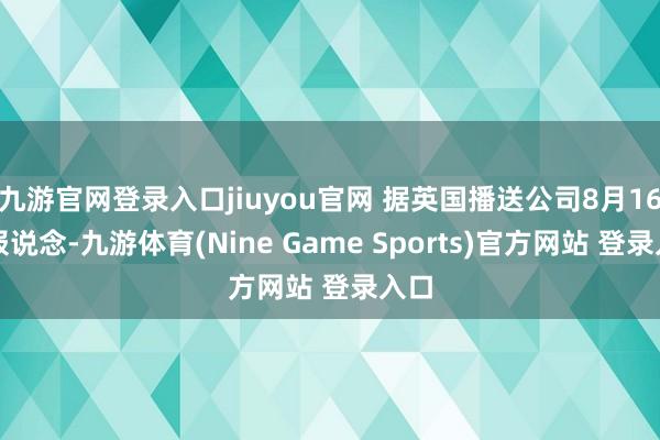 九游官网登录入口jiuyou官网 据英国播送公司8月16日报说念-九游体育(Nine Game Sports)官方网站 登录入口