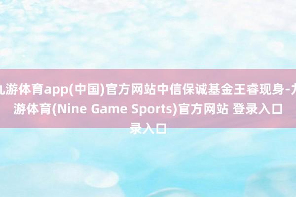 九游体育app(中国)官方网站中信保诚基金王睿现身-九游体育(Nine Game Sports)官方网站 登录入口