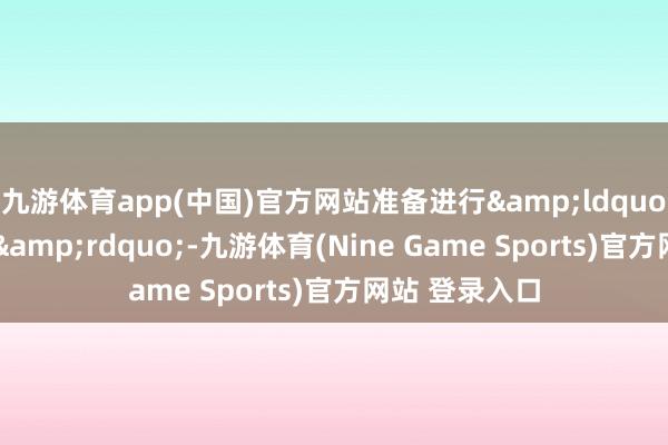 九游体育app(中国)官方网站准备进行&ldquo;高尔夫应答&rdquo;-九游体育(Nine Game Sports)官方网站 登录入口