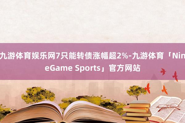 九游体育娱乐网7只能转债涨幅超2%-九游体育「NineGame Sports」官方网站