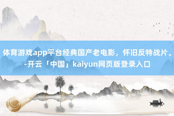 体育游戏app平台经典国产老电影，怀旧反特战片。-开云「中国」kaiyun网页版登录入口