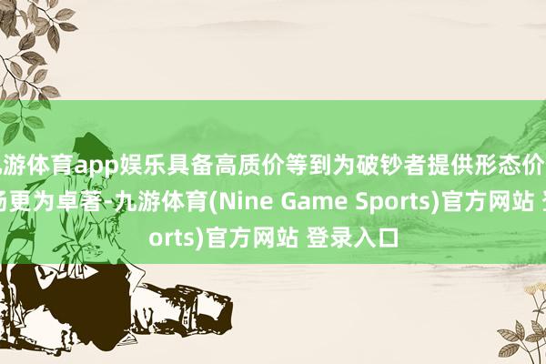 九游体育app娱乐具备高质价等到为破钞者提供形态价值产物弘扬更为卓著-九游体育(Nine Game Sports)官方网站 登录入口