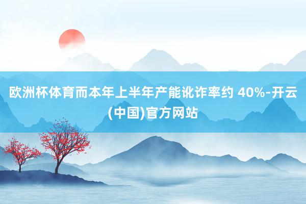 欧洲杯体育而本年上半年产能讹诈率约 40%-开云(中国)官方网站