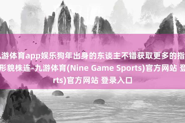 九游体育app娱乐狗年出身的东谈主不错获取更多的指引脚色和形貌株连-九游体育(Nine Game Sports)官方网站 登录入口