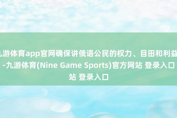 九游体育app官网确保讲俄语公民的权力、目田和利益”-九游体育(Nine Game Sports)官方网站 登录入口