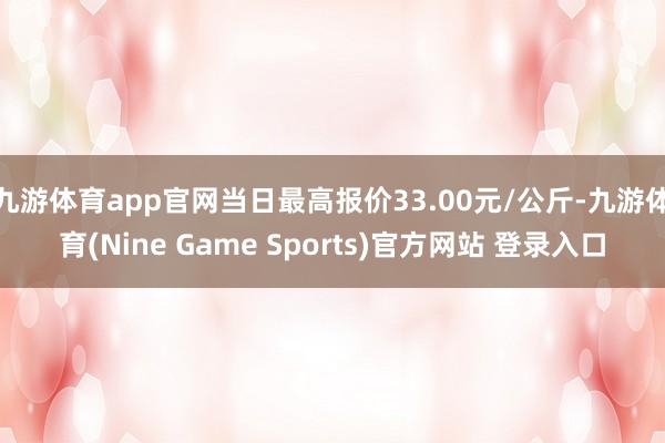 九游体育app官网当日最高报价33.00元/公斤-九游体育(Nine Game Sports)官方网站 登录入口